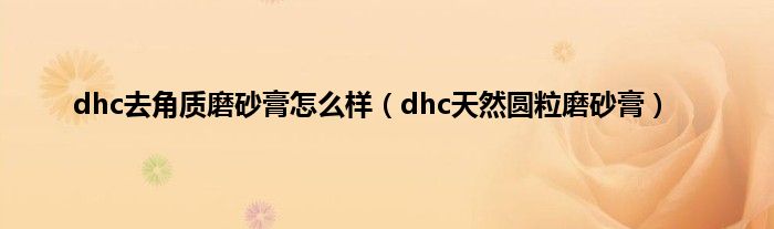 dhc去角质磨砂膏怎么样（dhc天然圆粒磨砂膏）