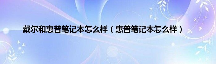 戴尔和惠普笔记本怎么样（惠普笔记本怎么样）