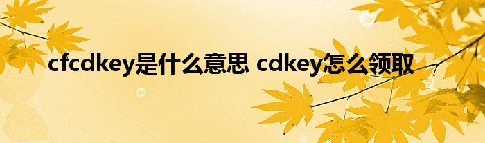 cfcdkey是是什么意思 cdkey怎么领取