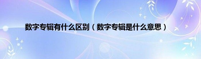 数字专辑有是什么区别（数字专辑是是什么意思）