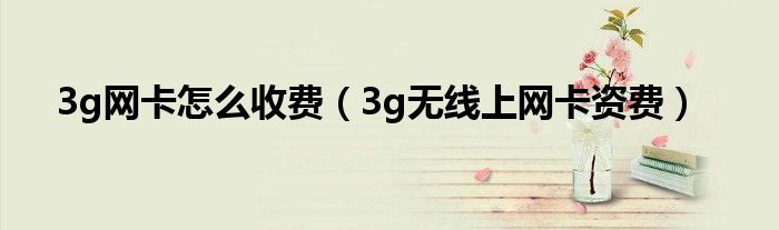 3g网卡怎么收费（3g无线上网卡资费）