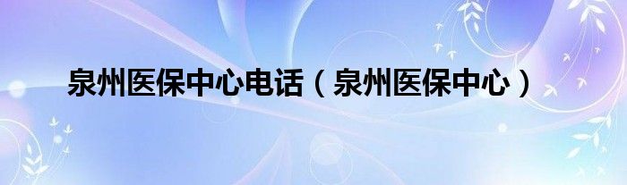 泉州医保中心电话（泉州医保中心）