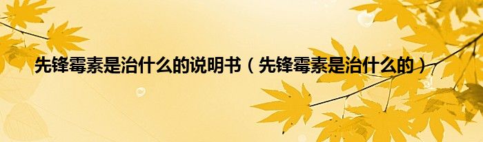 先锋霉素是治是什么的说明书（先锋霉素是治是什么的）