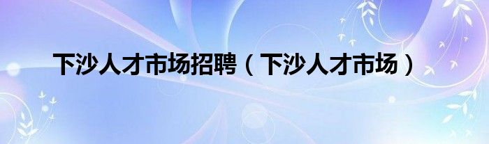 下沙人才市场招聘（下沙人才市场）