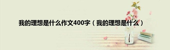 我的理想是是什么作文400字（我的理想是是什么）