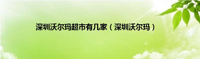 深圳沃尔玛超市有几家（深圳沃尔玛）