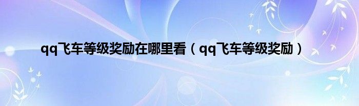 qq飞车等级奖励在哪里看（qq飞车等级奖励）