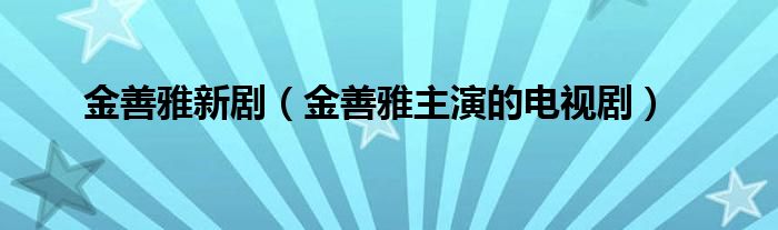 金善雅新剧（金善雅主演的电视剧）