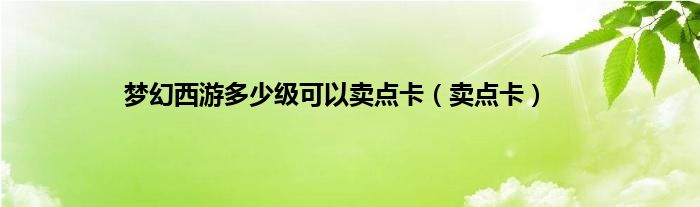 梦幻西游多少级可以卖点卡（卖点卡）