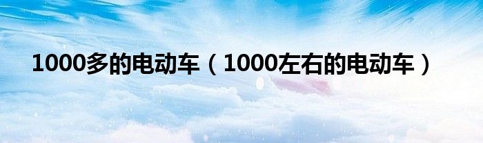 1000多的电动车（1000左右的电动车）