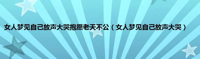 女人梦见自己放声大哭抱愿老天不公（女人梦见自己放声大哭）