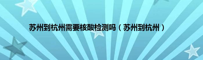 苏州到杭州需要核酸检测吗（苏州到杭州）