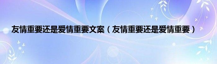 友情重要还是爱情重要文案（友情重要还是爱情重要）