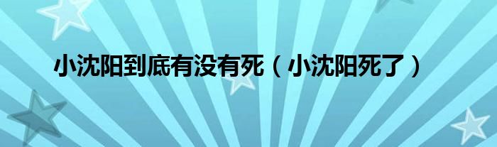 小沈阳到底有没有死（小沈阳死了）