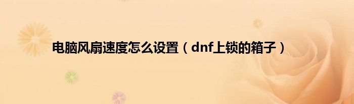 电脑风扇速度怎么设置（dnf上锁的箱子）