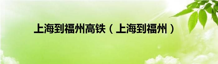 上海到福州高铁（上海到福州）