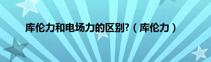 库伦力和电场力的区别?（库伦力）