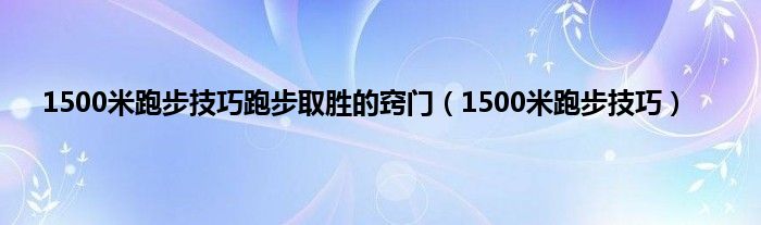 1500米跑步技巧跑步取胜的窍门（1500米跑步技巧）