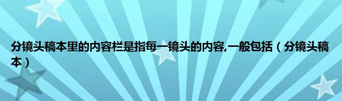 分镜头稿本里的内容栏是指每一镜头的内容,一般包括（分镜头稿本）