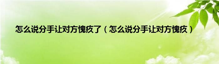 怎么说分手让对方愧疚了（怎么说分手让对方愧疚）