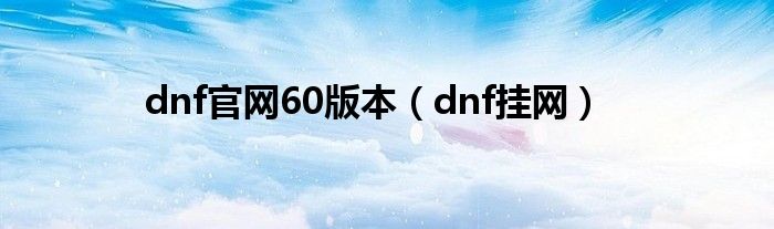 dnf官网60版本（dnf挂网）