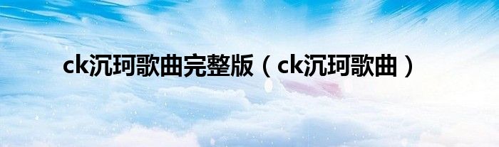 ck沉珂歌曲完整版（ck沉珂歌曲）