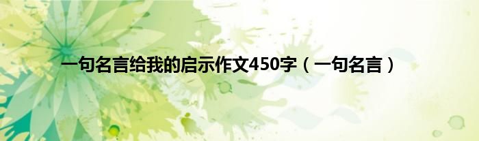 一句名言给我的启示作文450字（一句名言）