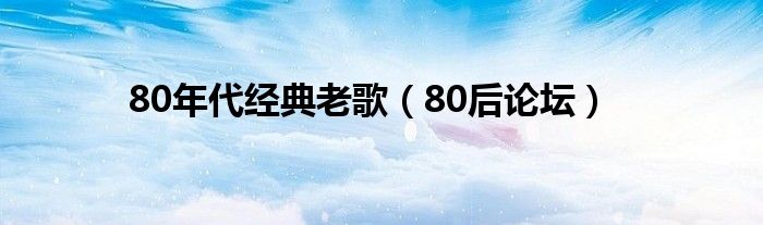 80年代经典老歌（80后论坛）