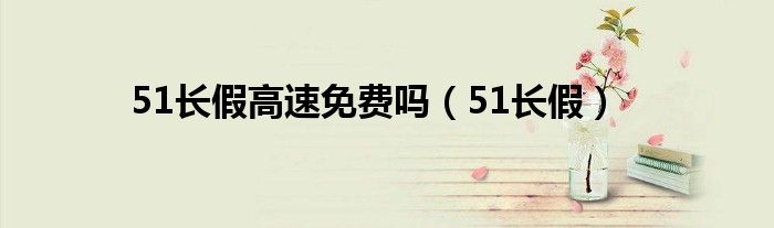 51长假高速免费吗（51长假）