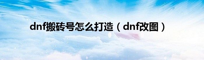 dnf搬砖号怎么打造（dnf改图）