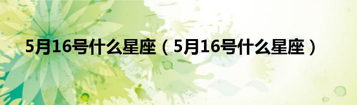 5月16号是什么星座（5月16号是什么星座）