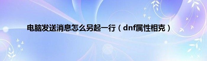 电脑发送消息怎么另起一行（dnf属性相克）