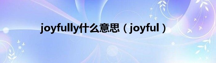 joyfully是什么意思（joyful）