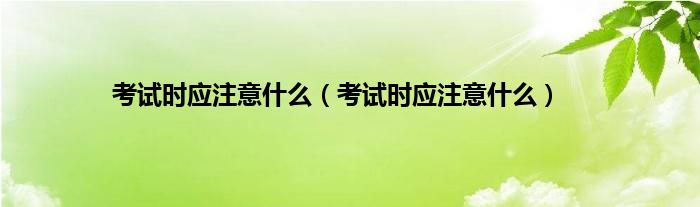 考试时应注意是什么（考试时应注意是什么）