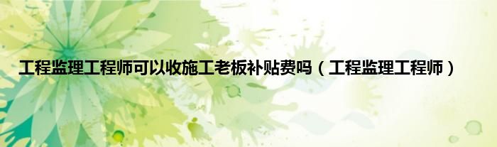 工程监理工程师可以收施工老板补贴费吗（工程监理工程师）