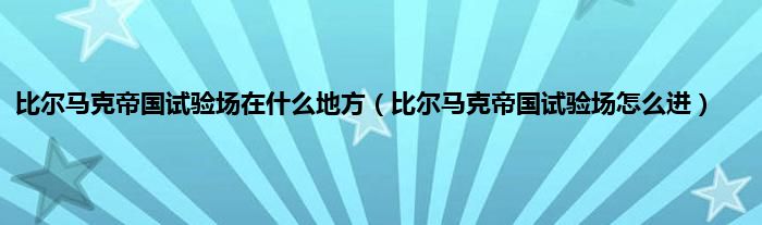 比尔马克帝国试验场在是什么地方（比尔马克帝国试验场怎么进）