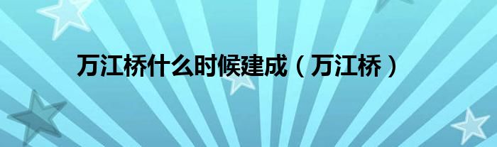 万江桥是什么时候建成（万江桥）