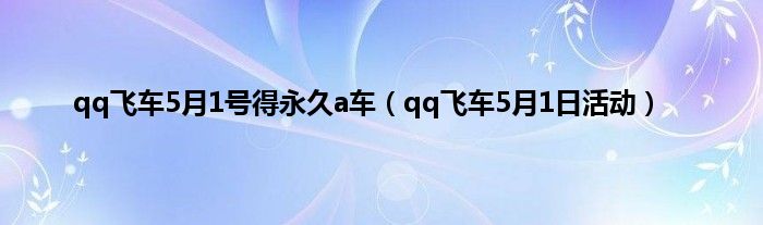 qq飞车5月1号得永久a车（qq飞车5月1日活动）