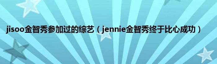 jisoo金智秀参加过的综艺（jennie金智秀终于比心成功）