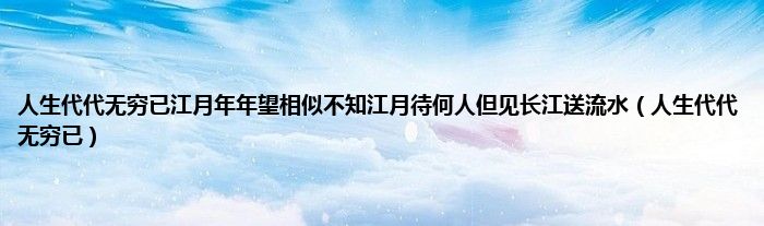 人生代代无穷已江月年年望相似不知江月待何人但见长江送流水（人生代代无穷已）