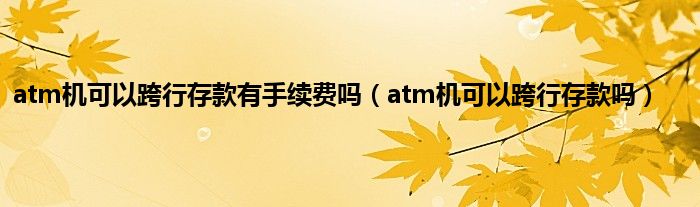 atm机可以跨行存款有手续费吗（atm机可以跨行存款吗）