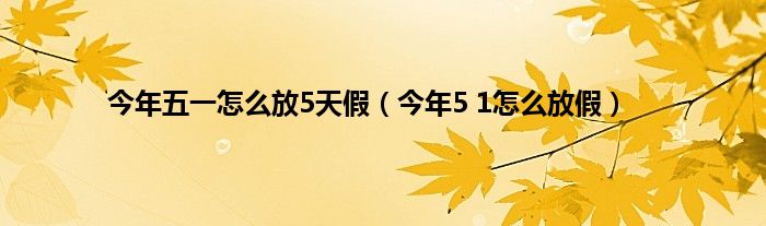 今年五一怎么放5天假（今年5 1怎么放假）