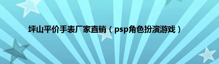 坪山平价手表厂家直销（psp角色扮演游戏）