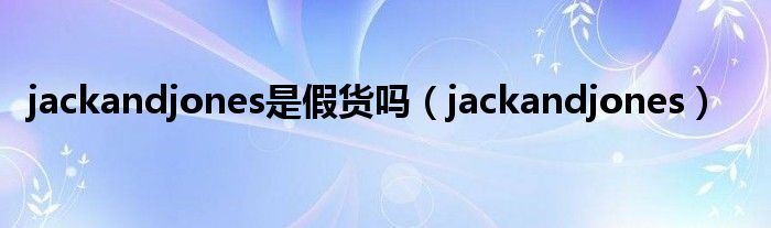 jackandjones是假货吗（jackandjones）