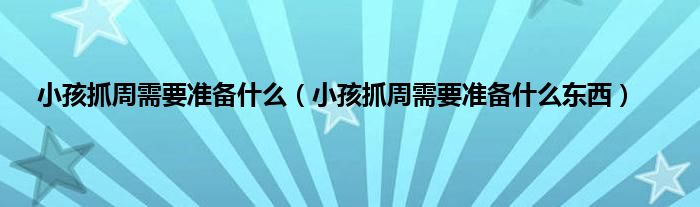 小孩抓周需要准备是什么（小孩抓周需要准备是什么东西）