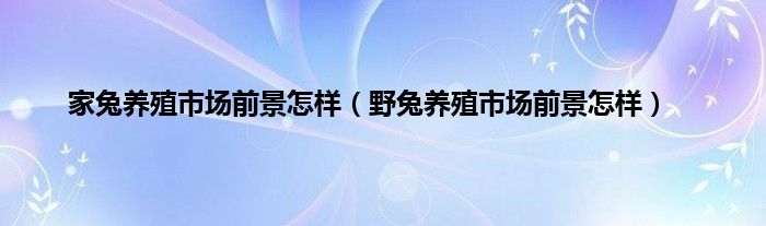 家兔养殖市场前景怎样（野兔养殖市场前景怎样）