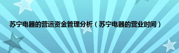 苏宁电器的营运资金管理分析（苏宁电器的营业时间）