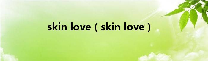 skin love（skin love）