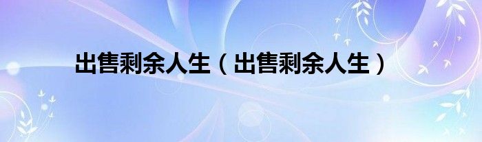 出售剩余人生（出售剩余人生）