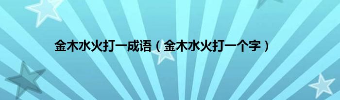 金木水火打一成语（金木水火打一个字）